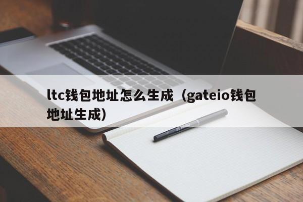 ltc钱包地址怎么生成（gateio钱包地址生成）