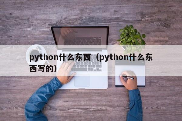 python什么东西（python什么东西写的）