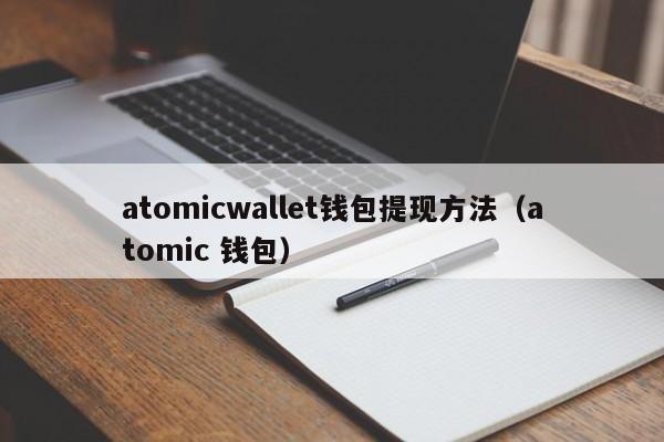 atomicwallet钱包提现方法（atomic 钱包）