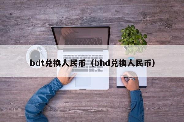 bdt兑换人民币（bhd兑换人民币）