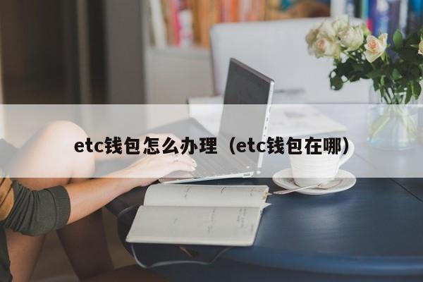 etc钱包怎么办理（etc钱包在哪）