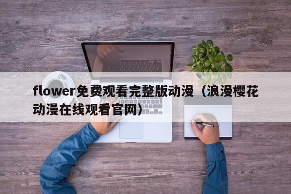 flower免费观看完整版动漫（浪漫樱花动漫在线观看官网）