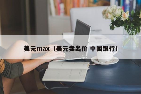 美元max（美元卖出价 中国银行）