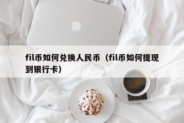 fil币如何兑换人民币（fil币如何提现到银行卡）