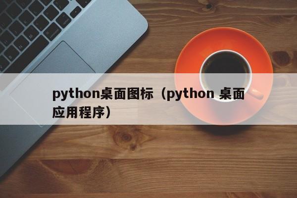 python桌面图标（python 桌面应用程序）