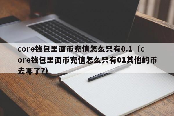 core钱包里面币充值怎么只有0.1（core钱包里面币充值怎么只有01其他的币去哪了?）