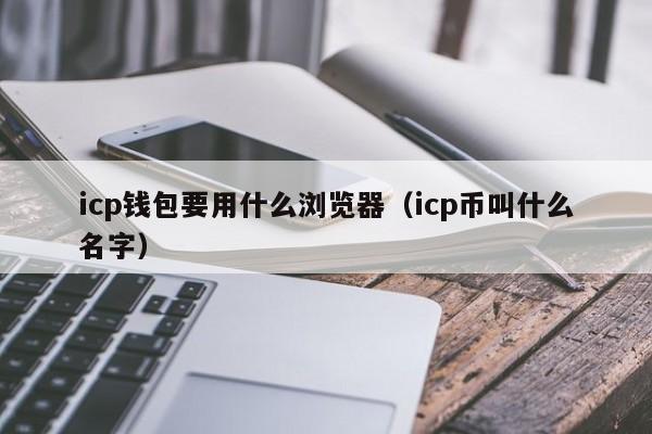 icp钱包要用什么浏览器（icp币叫什么名字）