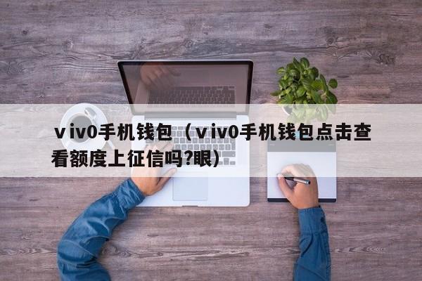 ⅴiv0手机钱包（ⅴiv0手机钱包点击查看额度上征信吗?眼）