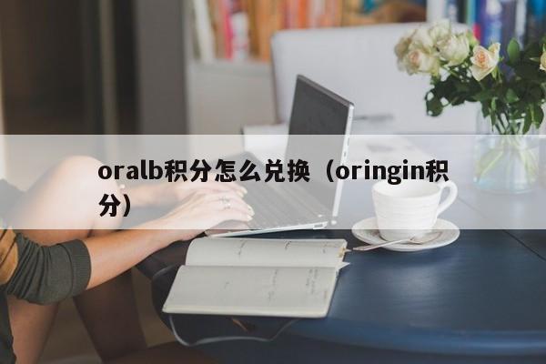 oralb积分怎么兑换（oringin积分）