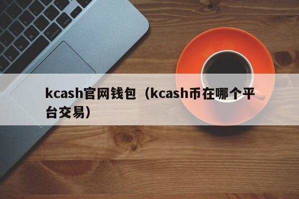 kcash官网钱包（kcash币在哪个平台交易）