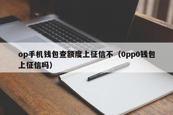 op手机钱包查额度上征信不（0pp0钱包上征信吗）