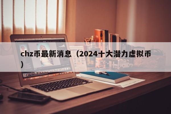 chz币最新消息（2024十大潜力虚拟币）