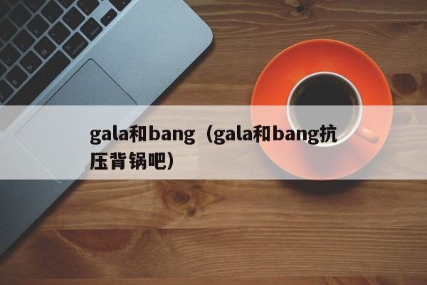 gala和bang（gala和bang抗压背锅吧）