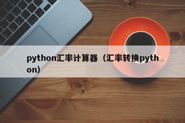 python汇率计算器（汇率转换python）