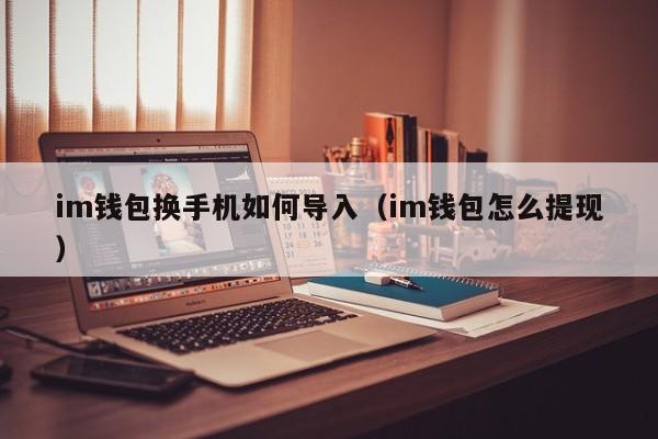 im钱包换手机如何导入（im钱包怎么提现）