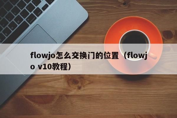 flowjo怎么交换门的位置（flowjo v10教程）