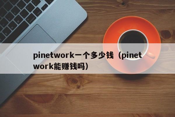 pinetwork一个多少钱（pinetwork能赚钱吗）