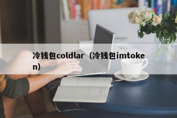 冷钱包coldlar（冷钱包imtoken）