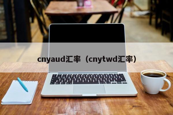 cnyaud汇率（cnytwd汇率）