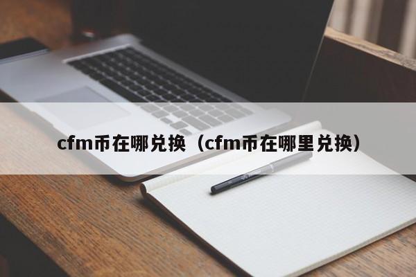 cfm币在哪兑换（cfm币在哪里兑换）