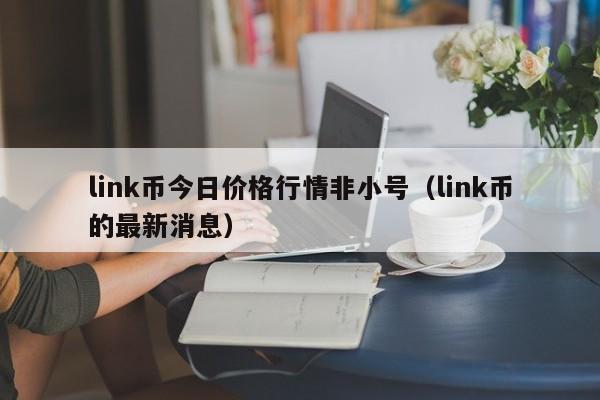 link币今日价格行情非小号（link币的最新消息）