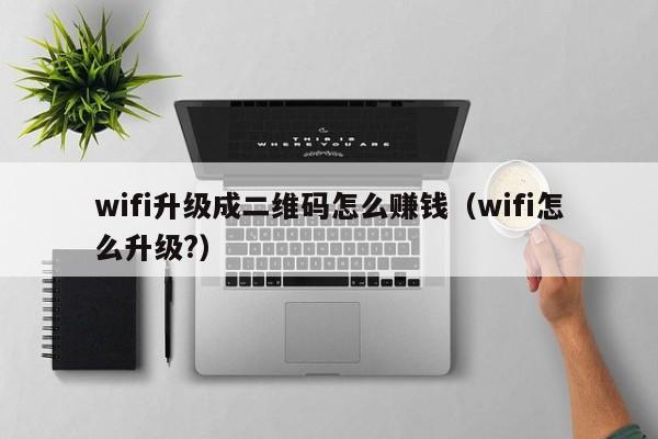 wifi升级成二维码怎么赚钱（wifi怎么升级?）