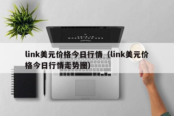 link美元价格今日行情（link美元价格今日行情走势图）