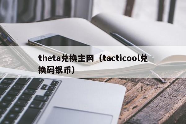 theta兑换主网（tacticool兑换码银币）