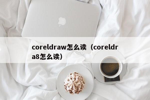 coreldraw怎么读（coreldra8怎么读）