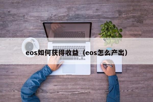 eos如何获得收益（eos怎么产出）