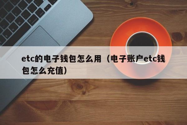 etc的电子钱包怎么用（电子账户etc钱包怎么充值）