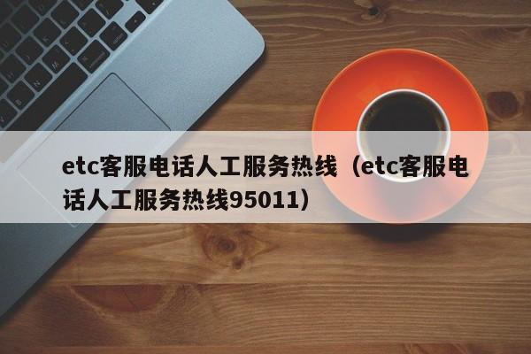 etc客服电话人工服务热线（etc客服电话人工服务热线95011）