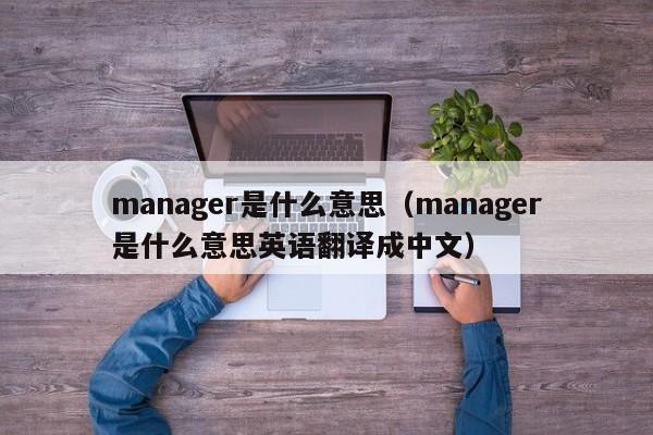 manager是什么意思（manager是什么意思英语翻译成中文）