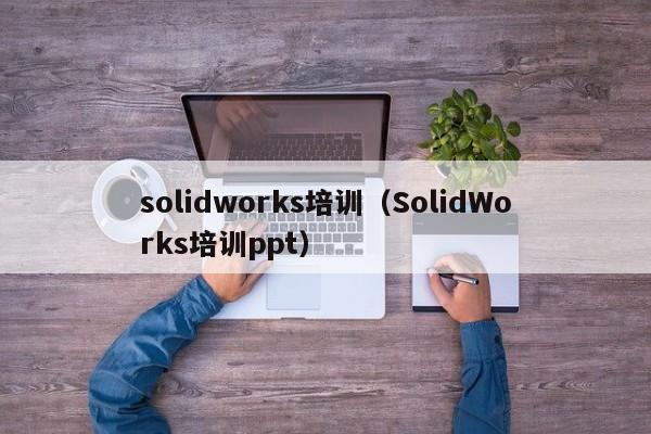 solidworks培训（SolidWorks培训ppt）