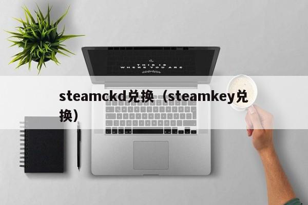 steamckd兑换（steamkey兑换）