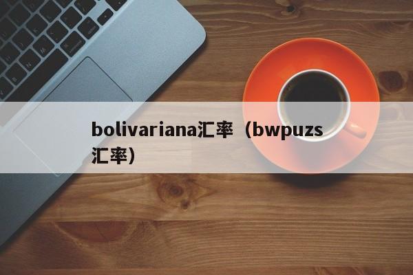 bolivariana汇率（bwpuzs汇率）