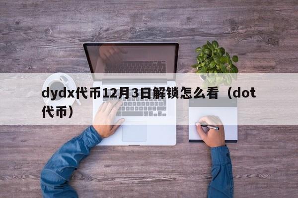 dydx代币12月3日解锁怎么看（dot代币）