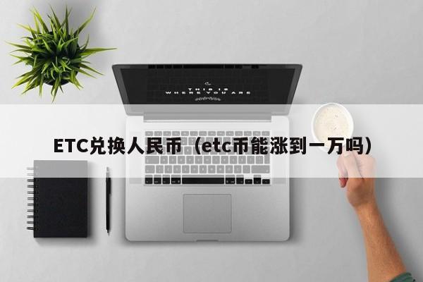 ETC兑换人民币（etc币能涨到一万吗）