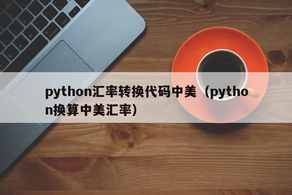 python汇率转换代码中美（python换算中美汇率）