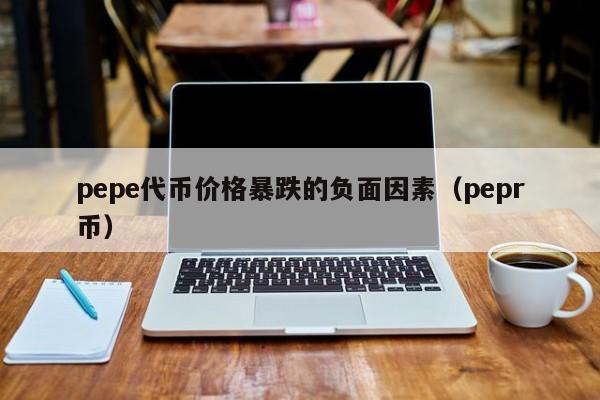 pepe代币价格暴跌的负面因素（pepr币）