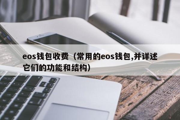 eos钱包收费（常用的eos钱包,并详述它们的功能和结构）