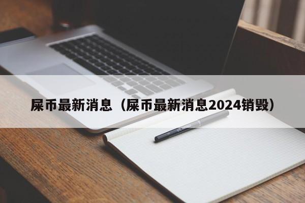 屎币最新消息（屎币最新消息2024销毁）