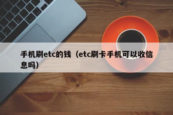 手机刷etc的钱（etc刷卡手机可以收信息吗）