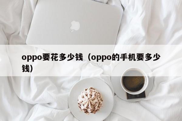 oppo要花多少钱（oppo的手机要多少钱）