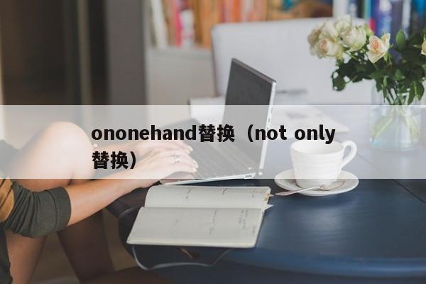 ononehand替换（not only替换）