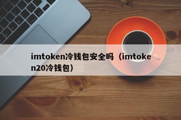 imtoken冷钱包安全吗（imtoken20冷钱包）