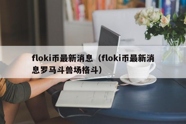 floki币最新消息（floki币最新消息罗马斗兽场格斗）