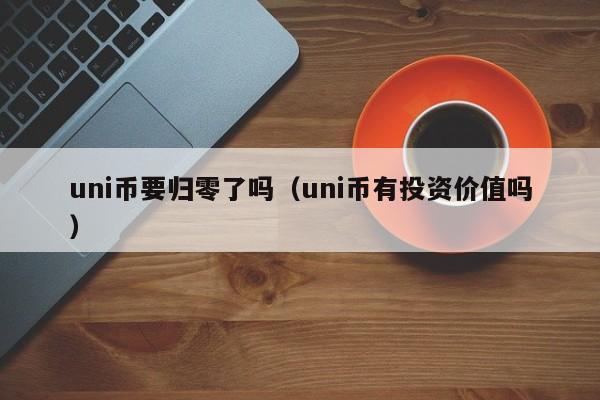 uni币要归零了吗（uni币有投资价值吗）