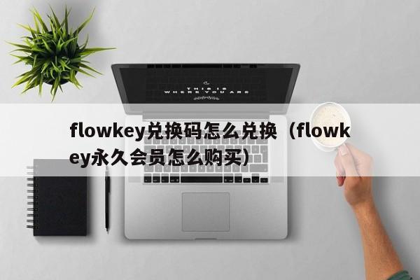 flowkey兑换码怎么兑换（flowkey永久会员怎么购买）