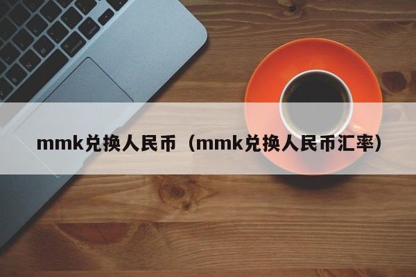 mmk兑换人民币（mmk兑换人民币汇率）